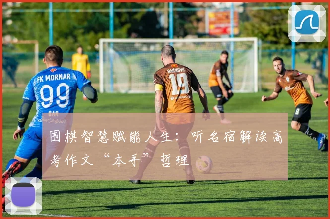 围棋智慧赋能人生：听名宿解读高考作文“本手”哲理