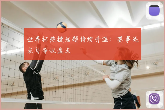 世界杯热搜话题持续升温：赛事亮点与争议盘点