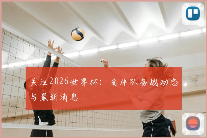 关注2026世界杯：南非队备战动态与最新消息