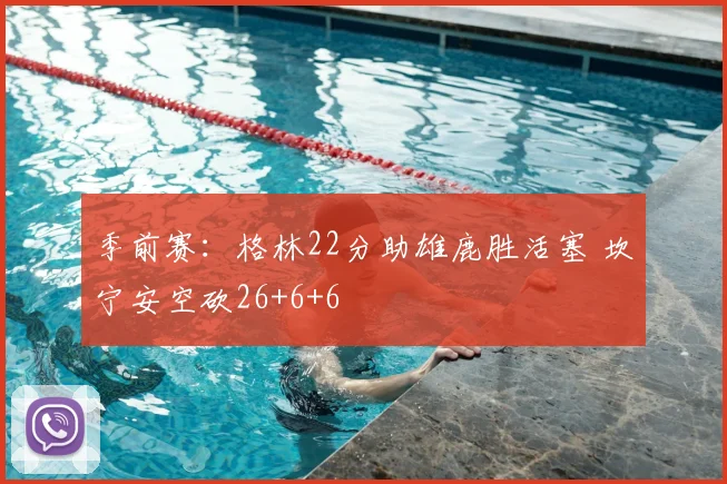 季前赛：格林22分助雄鹿胜活塞 坎宁安空砍26+6+6