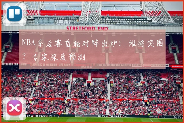 NBA季后赛首轮对阵出炉：谁将突围？专家深度预测