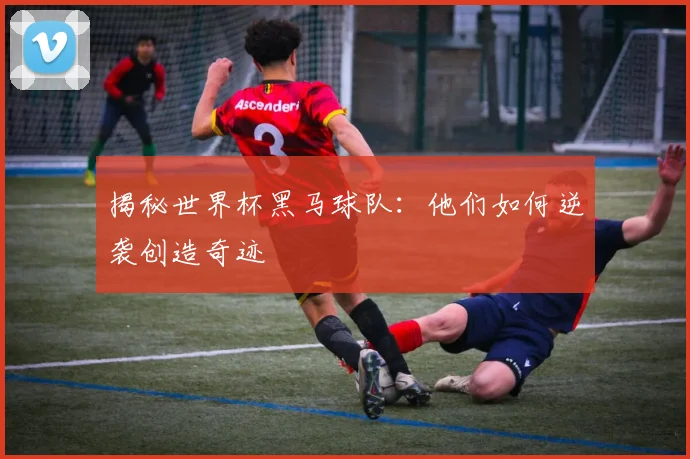 揭秘世界杯黑马球队：他们如何逆袭创造奇迹