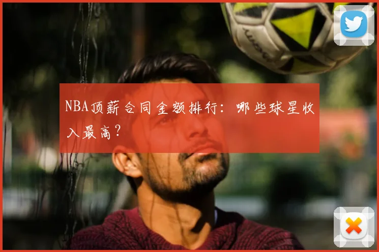 NBA顶薪合同金额排行：哪些球星收入最高？