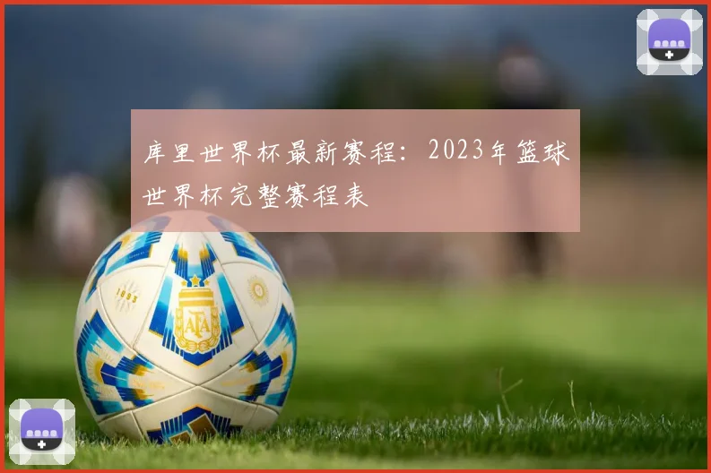 库里世界杯最新赛程：2023年篮球世界杯完整赛程表