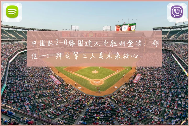 中国队2-0韩国迎大冷胜利登顶，邵佳一：拜合等三人是未来核心
