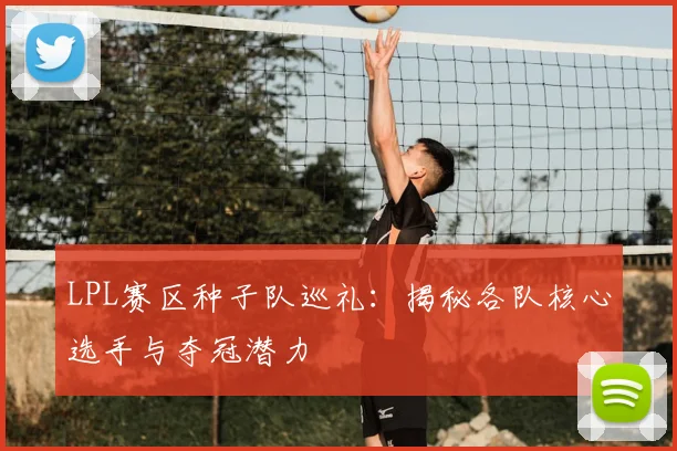 LPL赛区种子队巡礼：揭秘各队核心选手与夺冠潜力