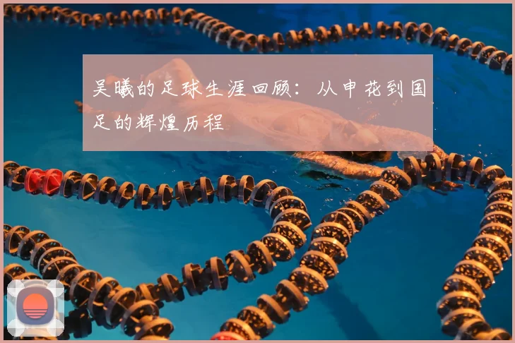 吴曦的足球生涯回顾：从申花到国足的辉煌历程