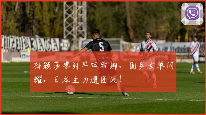 孙颖莎零封早田希娜，国乒女单闪耀，日本主力遭团灭！