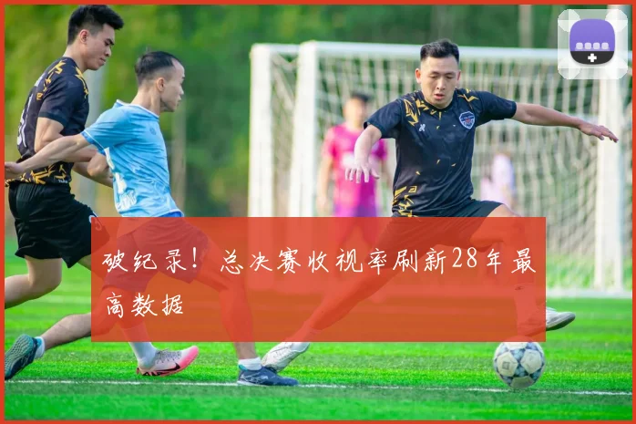 破纪录！总决赛收视率刷新28年最高数据