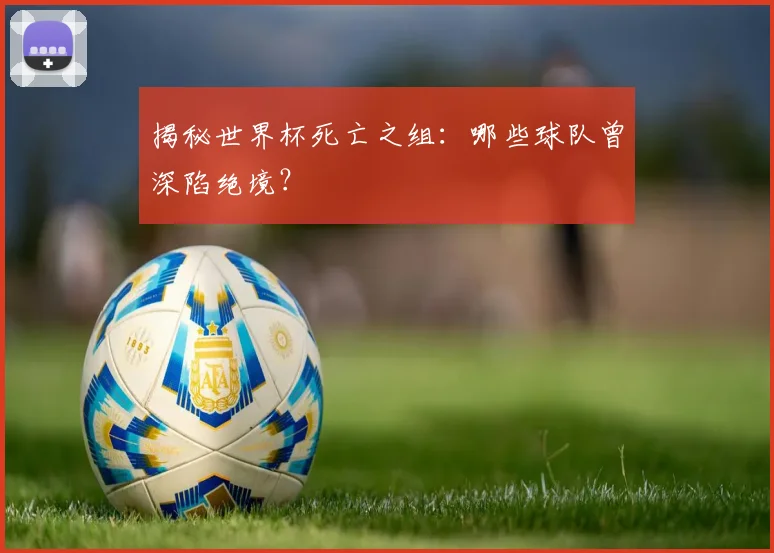 揭秘世界杯死亡之组：哪些球队曾深陷绝境？