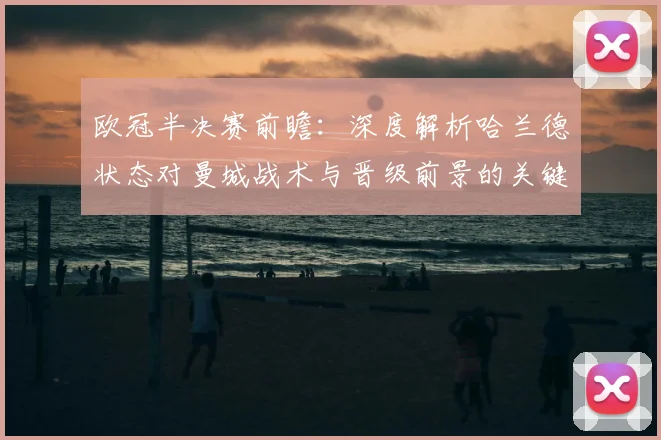 欧冠半决赛前瞻：深度解析哈兰德状态对曼城战术与晋级前景的关键影响