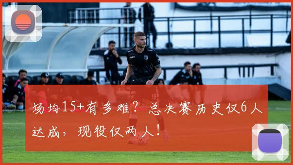 场均15+有多难？总决赛历史仅6人达成，现役仅两人！