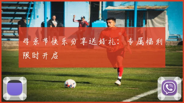 母亲节快乐分享送好礼：专属福利限时开启
