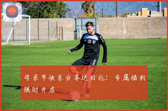 母亲节快乐分享送好礼：专属福利限时开启