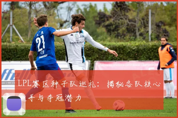 LPL赛区种子队巡礼：揭秘各队核心选手与夺冠潜力