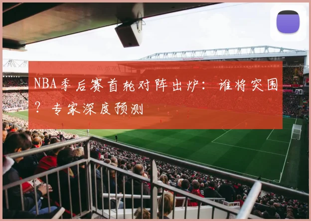 NBA季后赛首轮对阵出炉：谁将突围？专家深度预测