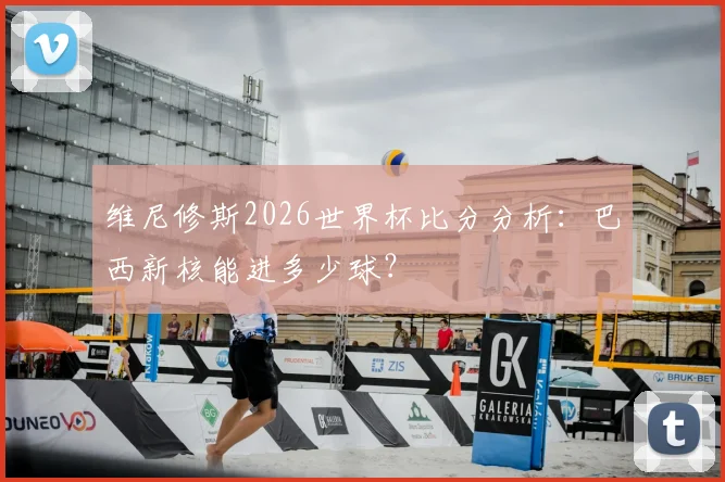 维尼修斯2026世界杯比分分析：巴西新核能进多少球？