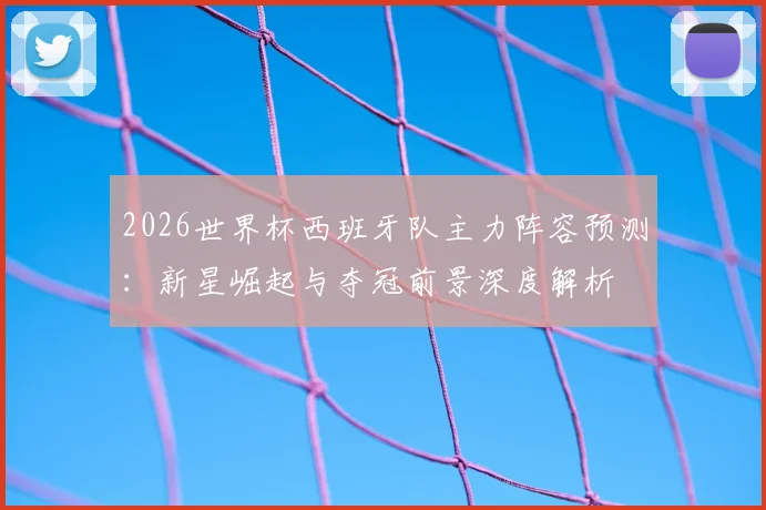 2026世界杯西班牙队主力阵容预测：新星崛起与夺冠前景深度解析