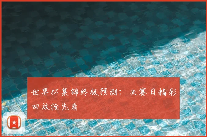 世界杯集锦终极预测：决赛日精彩回放抢先看