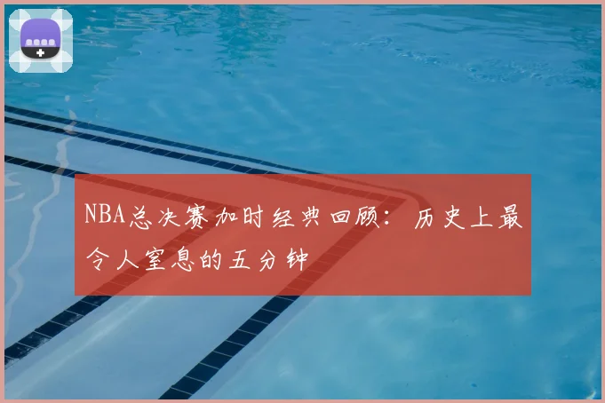 NBA总决赛加时经典回顾：历史上最令人窒息的五分钟