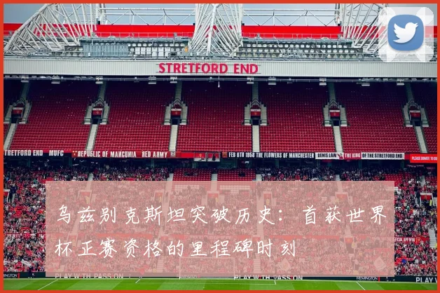 乌兹别克斯坦突破历史：首获世界杯正赛资格的里程碑时刻