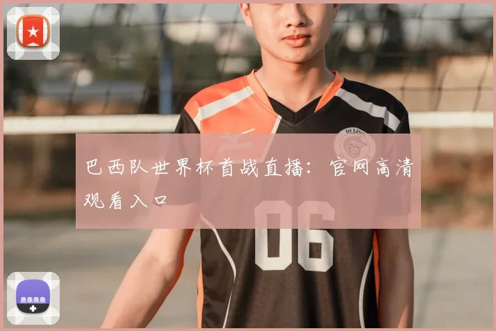 巴西队世界杯首战直播：官网高清观看入口