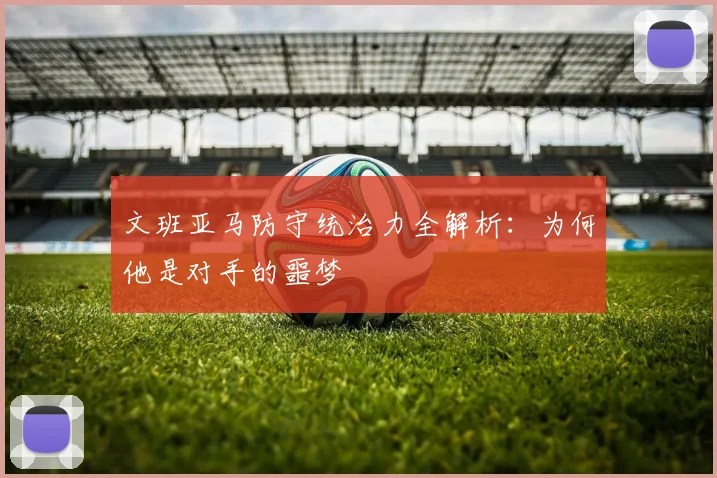 文班亚马防守统治力全解析:为何他是对手的噩梦