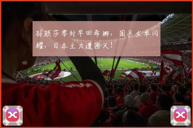 孙颖莎零封早田希娜，国乒女单闪耀，日本主力遭团灭！