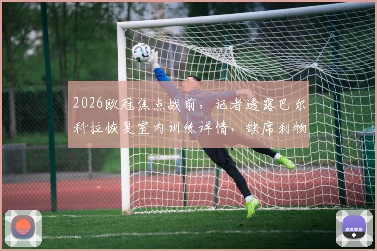 2026欧冠焦点战前，记者透露巴尔科拉恢复室内训练详情，缺席利物浦比赛原因深度分析