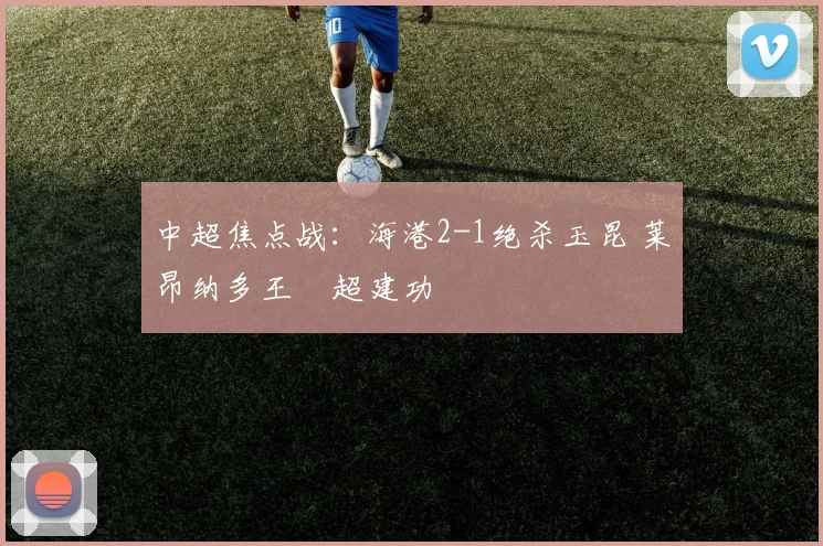 中超焦点战：海港2-1绝杀玉昆 莱昂纳多王燊超建功