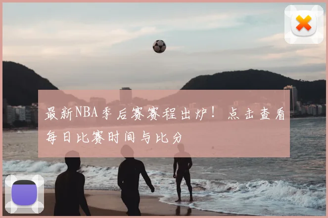最新NBA季后赛赛程出炉！点击查看每日比赛时间与比分