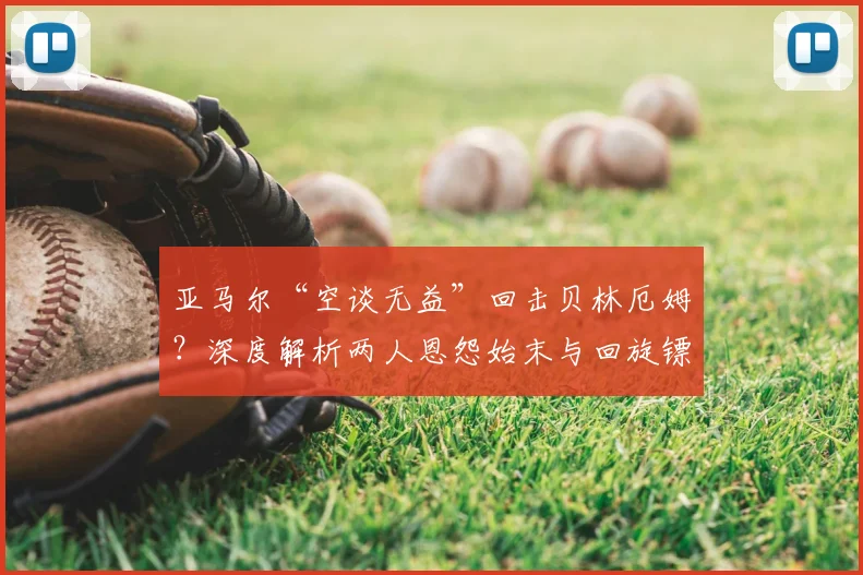 亚马尔“空谈无益”回击贝林厄姆？深度解析两人恩怨始末与回旋镖事件