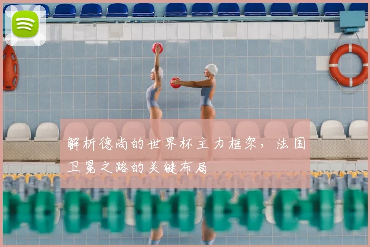 解析德尚的世界杯主力框架，法国卫冕之路的关键布局