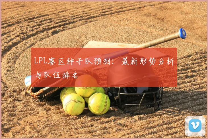 LPL赛区种子队预测：最新形势分析与队伍排名