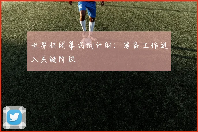 世界杯闭幕式倒计时:筹备工作进入关键阶段