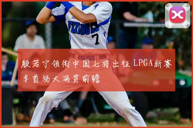 殷若宁领衔中国七将出征 LPGA新赛季首场大满贯前瞻